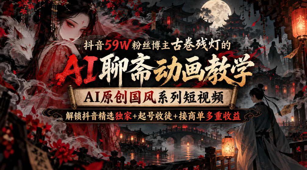 抖音59W粉丝博主古卷残灯的AI聊斋动画教学，AI原创国风系列短视频，解锁抖音精选独家+起号收徒+接商单多重收益-云网创