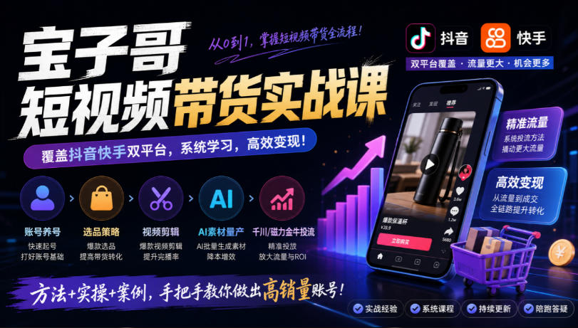 宝子哥短视频带货实战课，覆盖抖音快手双平台，账号养号、选品、剪辑，到AI素材量产、千川磁力金牛投流等(26年9月更新)-云网创