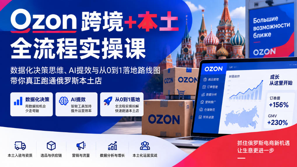 Ozon跨境+本土全流程实操课，数据化决策思维、AI提效与从0到1落地路线图，带你真正跑通俄罗斯本土店-云网创