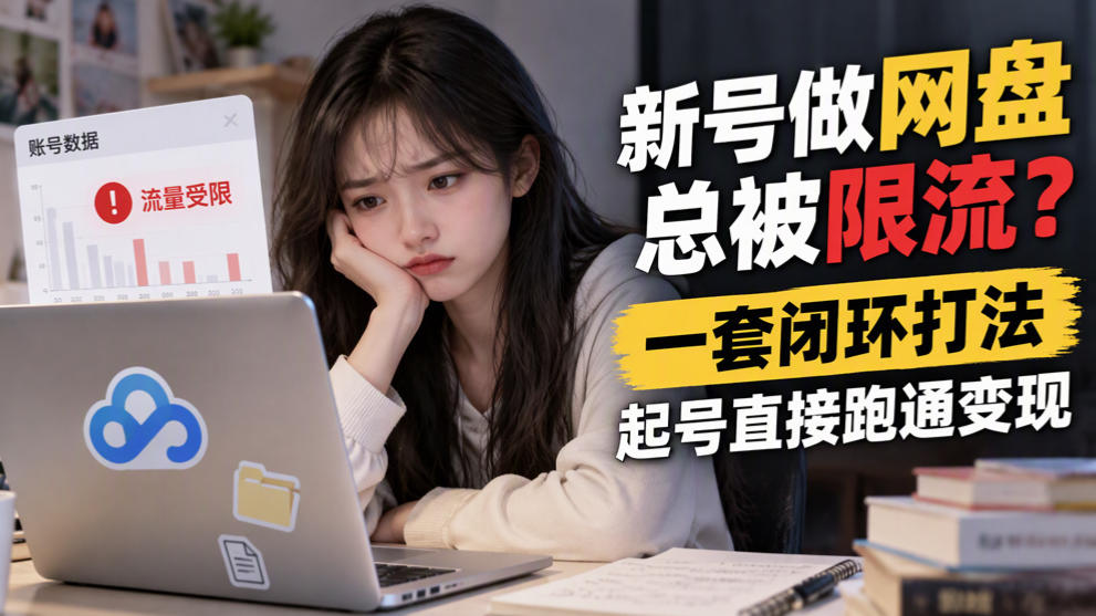 新号做网盘总被限流？一套闭环打法，起号直接跑通变现-云网创