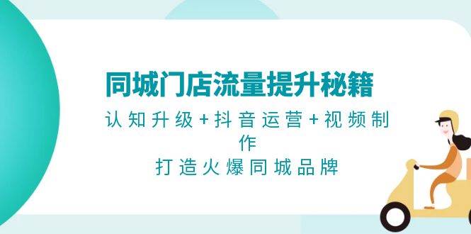 同城门店流量提升秘籍：认知升级+抖音运营+视频制作，打造火爆同城品牌-云网创