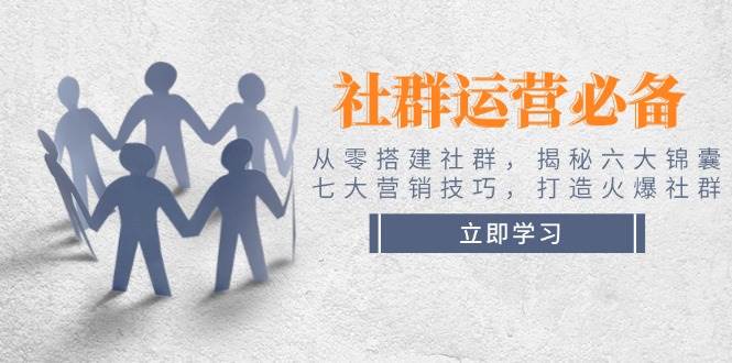 社群运营必备！从零搭建社群，揭秘六大锦囊、七大营销技巧，打造火爆社群-云网创