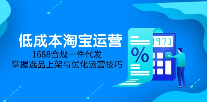 低成本淘宝运营-5月更新，1688合规一件代发，掌握选品上架与优化运营技巧-云网创