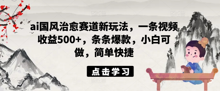 ai国风治愈赛道新玩法，一条视频收益500+，条条爆款，小白可做，简单快捷-云网创