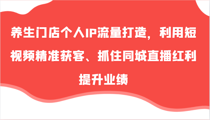 养生门店个人IP流量打造，利用短视频精准获客、抓住同城直播红利提升业绩(57节)-云网创