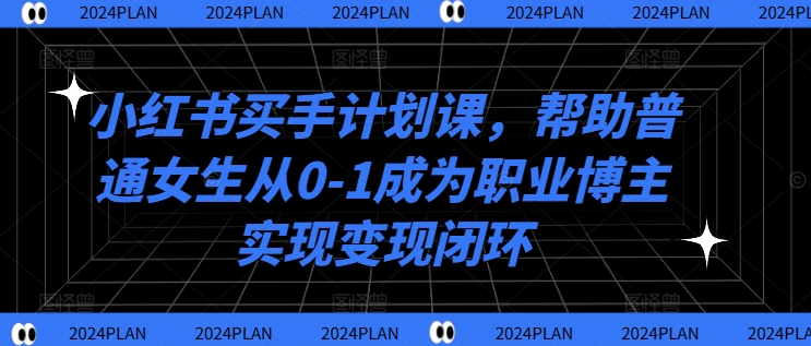小红书买手计划课，帮助普通女生从0-1成为职业博主实现变现闭环-云网创
