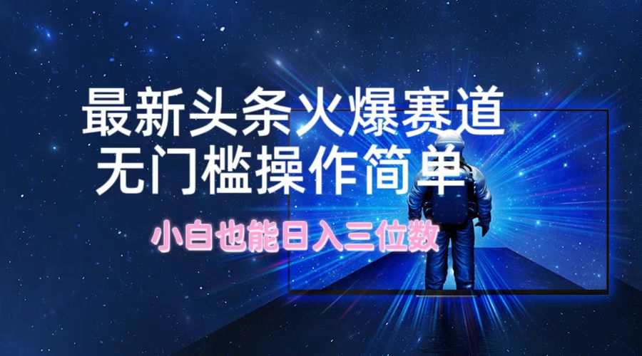 最新头条火爆赛道，无门槛操作简单，小白也能日入三位数-云网创