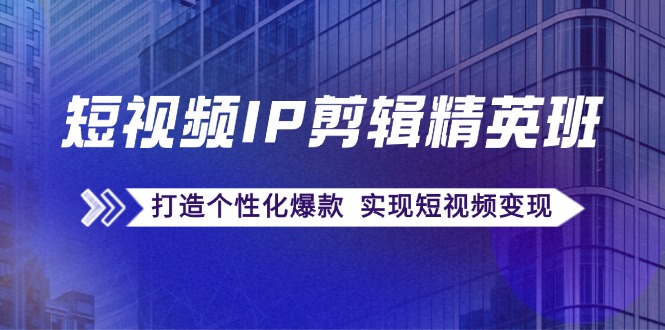 短视频IP剪辑精英班：复刻爆款秘籍，打造个性化爆款 实现短视频变现-云网创