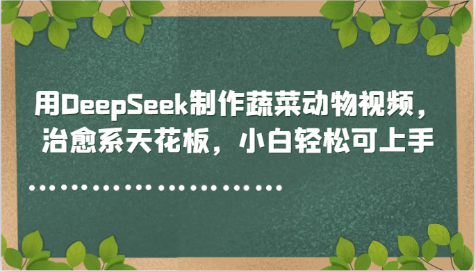用DeepSeek制作蔬菜动物视频，治愈系天花板，小白轻松可上手-云网创