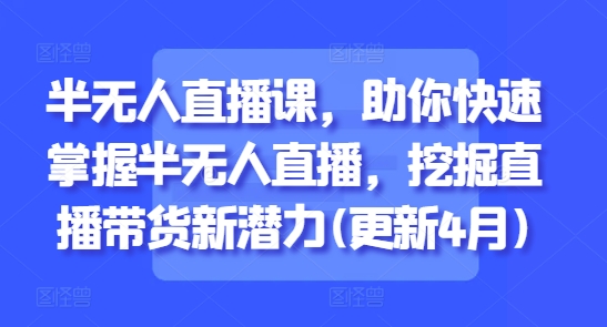 半无人直播课，助你快速掌握半无人直播，挖掘直播带货新潜力(更新6月)-云网创