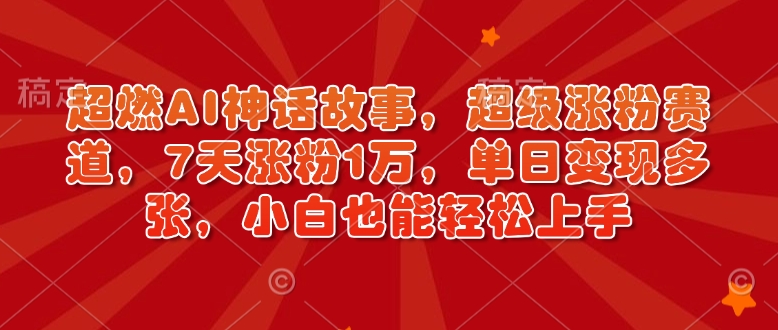超燃AI神话故事，超级涨粉赛道，7天涨粉1万，单日变现多张，小白也能轻松上手(附详细教程)-云网创