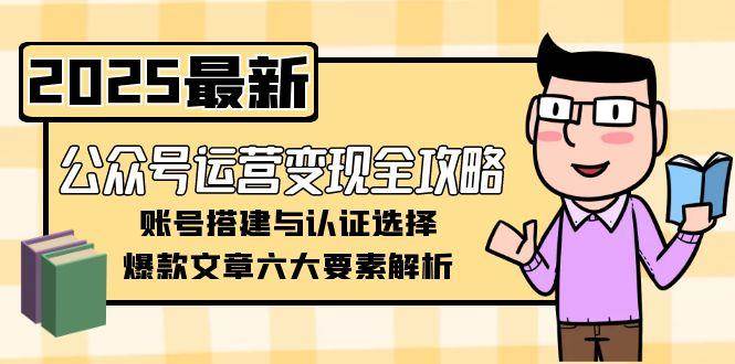 公众号运营变现全攻略，账号搭建与认证选择，爆款文章六大要素解析-云网创