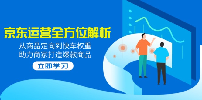 2025京东运营全方位解析：从商品定向到快车权重，助力商家打造爆款商品-云网创