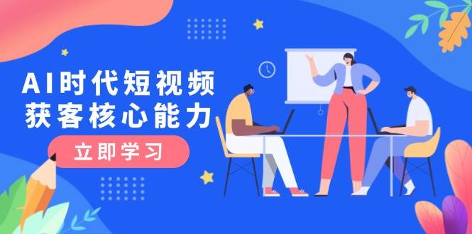 AI时代短视频获客核心课程，三大必备技能解析，认知升级关键要点-云网创