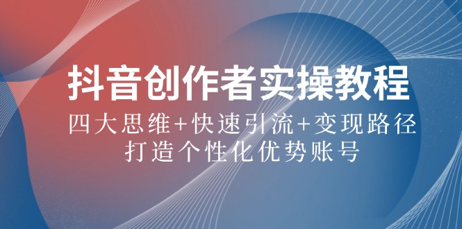 抖音创作者实操教程：四大思维+快速引流+变现路径，打造个性化优势账号-云网创