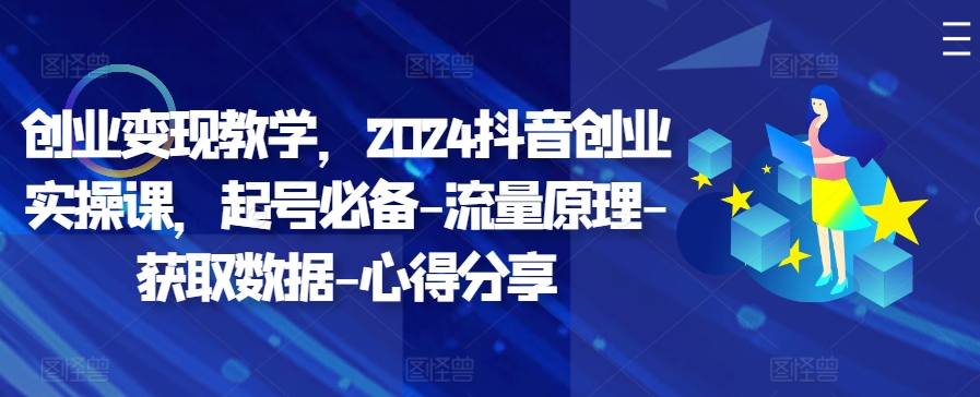 创业变现教学，2024抖音创业实操课，起号必备-流量原理-获取数据-心得分享-云网创