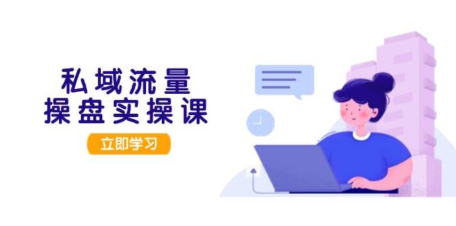 私域流量操盘实操课，从用户调研到成交变现，打造可落地的私域引流策略-云网创