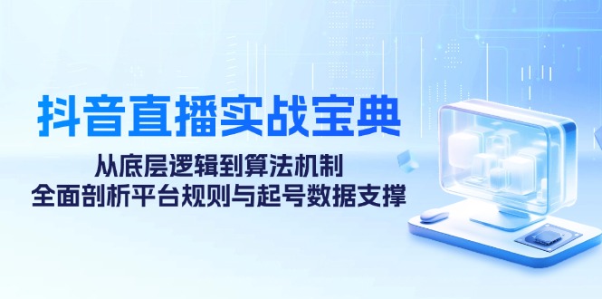 抖音直播实战宝典：从底层逻辑到算法机制，全面剖析平台规则与起号数据支撑-云网创