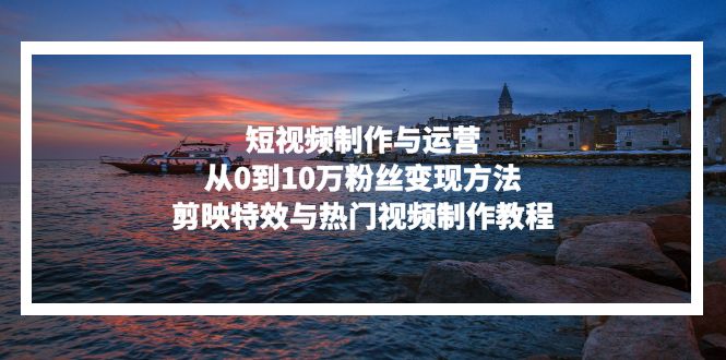 短视频制作与运营，从0到10万粉丝变现方法，剪映特效与热门视频制作教程-云网创