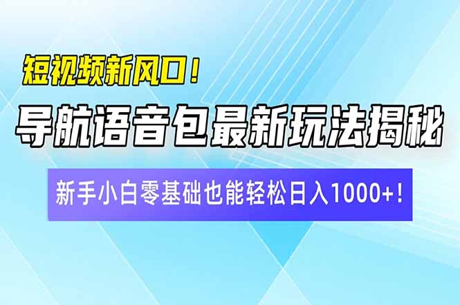 短视频新风口！导航语音包最新玩法揭秘，新手小白零基础也能轻松日入10…-云网创