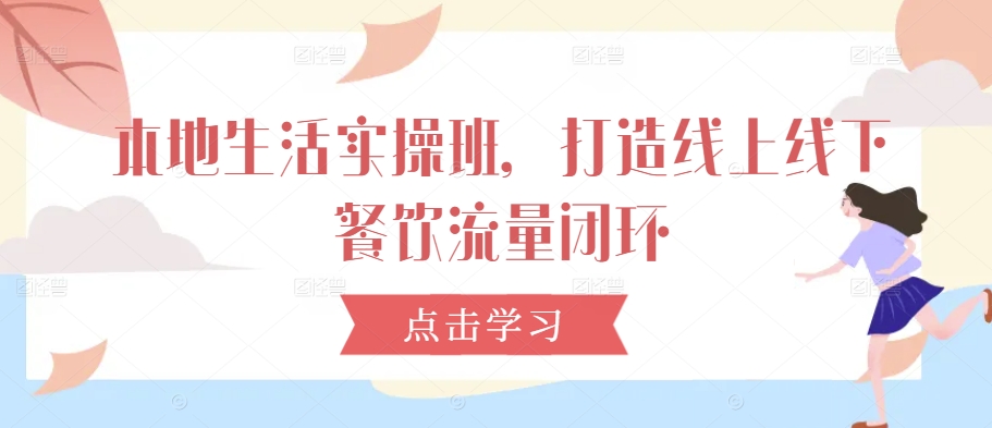 本地生活实操班，打造线上线下餐饮流量闭环-云网创