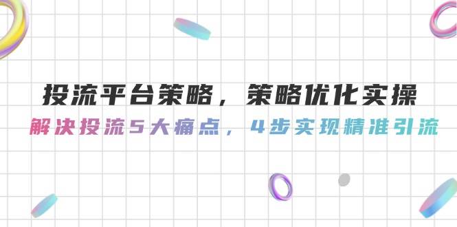 投流平台策略，策略优化实操，解决投流5大痛点，4步实现精准引流-云网创