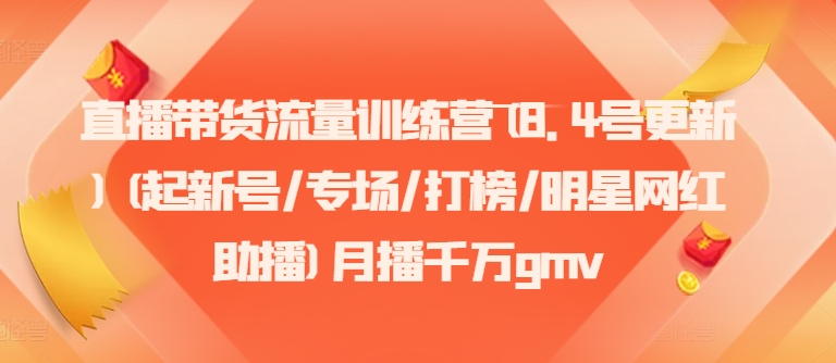 直播带货流量训练营(8.4号更新)(起新号/专场/打榜/明星网红助播)月播千万gmv-云网创