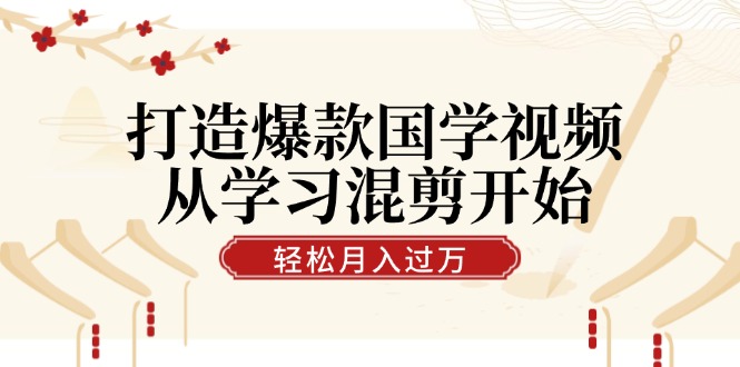 打造爆款国学视频，从学习混剪开始！轻松涨粉，视频号分成月入过万-云网创
