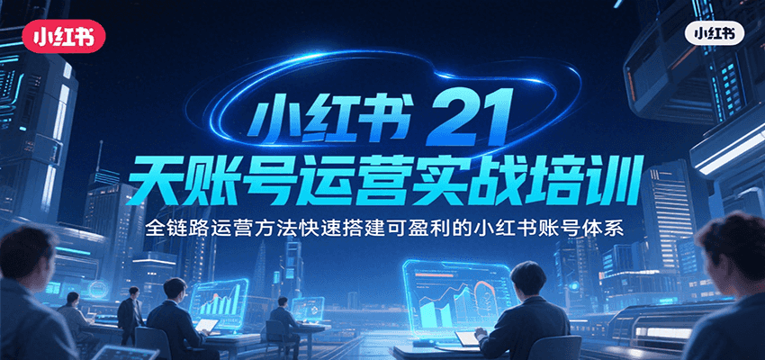小红书21天账号运营实战培训，全链路运营方法快速搭建可盈利的小红书账号体系-云网创