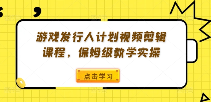 游戏发行人计划视频剪辑课程，保姆级教学实操-云网创