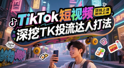 TikTok短视频带货线上课，深挖TK投流达人打法-云网创
