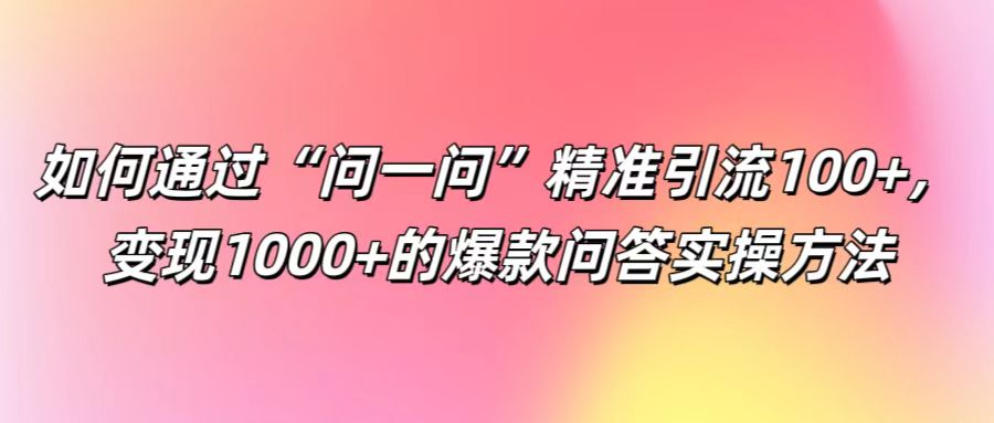 如何通过“问一问”精准引流100+， 变现1000+的爆款问答实操方法-云网创