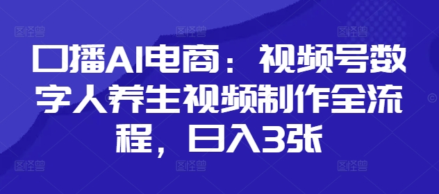 口播AI电商：视频号数字人养生视频制作全流程，日入3张-云网创