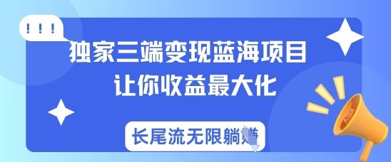 独家三端变现蓝海项目,让你收益最大化,长尾流无限躺挣