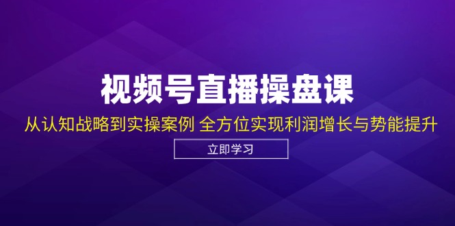 视频号直播操盘课，从认知战略到实操案例 全方位实现利润增长与势能提升-云网创