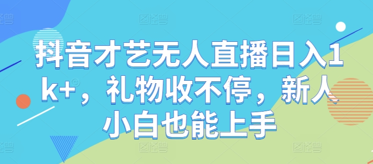 抖音才艺无人直播日入1k+，礼物收不停，新人小白也能上手【揭秘】-云网创