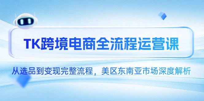 TK跨境电商全流程运营课，从选品到变现完整流程，美区东南亚市场深度解析-云网创