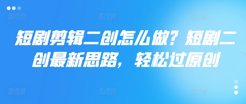 短剧剪辑二创怎么做？短剧二创最新思路，轻松过原创-云网创
