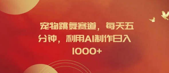 宠物跳舞赛道，每天五分钟，利用AI制作日入1k【揭秘】-云网创