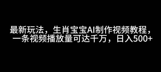 最新玩法，生肖宝宝AI制作视频教程，一条视频播放量可达千万，日入5张【揭秘】-云网创