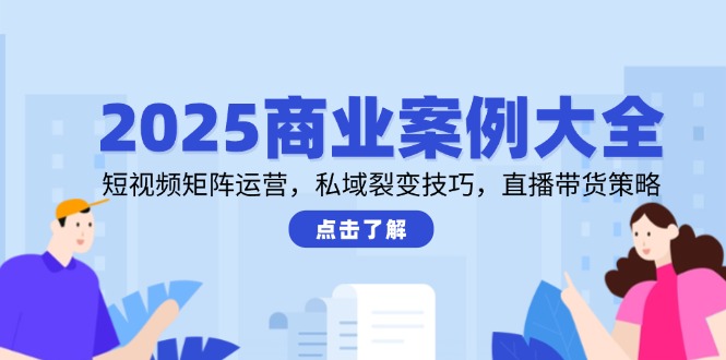 2025商业案例大全，短视频矩阵运营，私域裂变技巧，直播带货策略-云网创