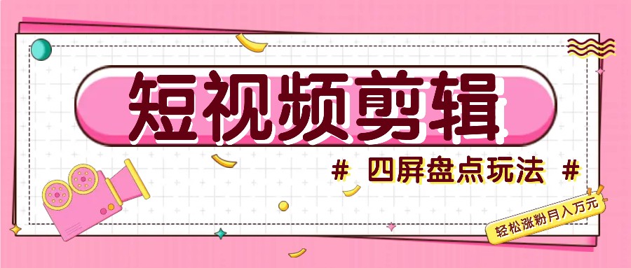 短视频四屏盘点玩法，新手也能快速掌握制作原创视频，轻松涨粉月入万元-云网创