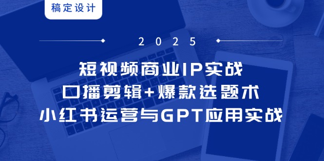 短视频商业IP实战6期：口播剪辑+爆款选题术，小红书运营与GPT应用实战-云网创