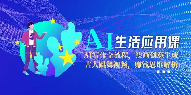 AI生活应用课：AI写作全流程，绘画创意生成，古人跳舞视频，赚钱思维解析-云网创