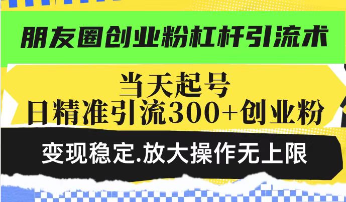 朋友圈创业粉杠杆引流术，投产高轻松日引300+创业粉，变现稳定.放大操...-云网创