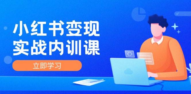 小红书变现实战内训课，0-1实现小红书-IP变现 底层逻辑/实战方法/训练结合-云网创