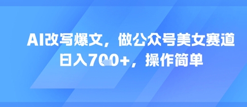 AI改写爆文，做公众号美女赛道，日入7张+，操作简单-云网创