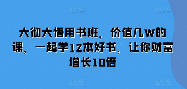 大彻大悟用书班,价值几W的课,一起学12本好书,让你财富增长10倍