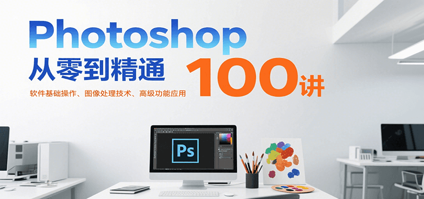 Photoshop从零到精通100讲：软件基础操作、图像处理技术、高级功能应用-云网创