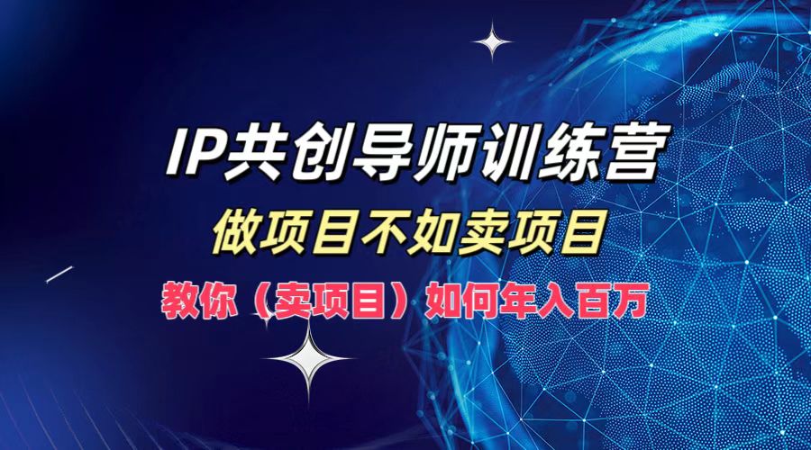 IP共创导师训练营，做项目不如卖项目，教你(卖项目)如何实现年入百万-云网创